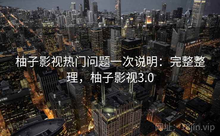 柚子影视热门问题一次说明：完整整理，柚子影视3.0