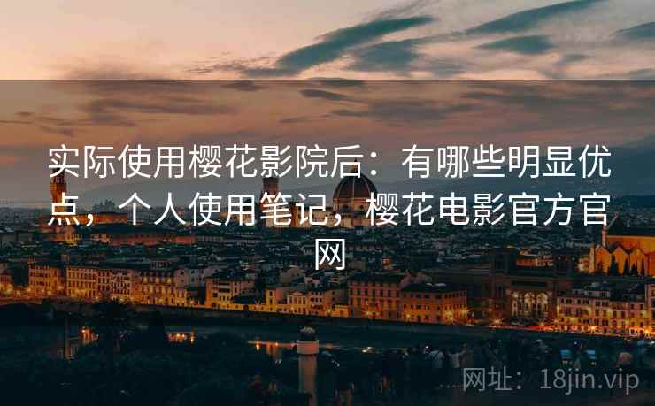 实际使用樱花影院后：有哪些明显优点，个人使用笔记，樱花电影官方官网