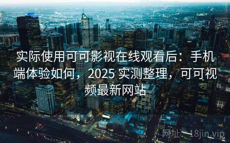 实际使用可可影视在线观看后：手机端体验如何，2025 实测整理，可可视频最新网站