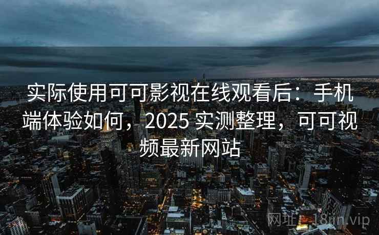 实际使用可可影视在线观看后：手机端体验如何，2025 实测整理，可可视频最新网站