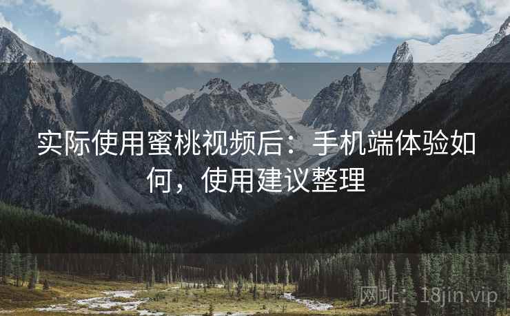 实际使用蜜桃视频后：手机端体验如何，使用建议整理