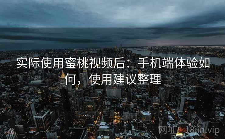 实际使用蜜桃视频后：手机端体验如何，使用建议整理