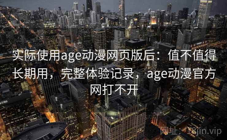实际使用age动漫网页版后：值不值得长期用，完整体验记录，age动漫官方网打不开