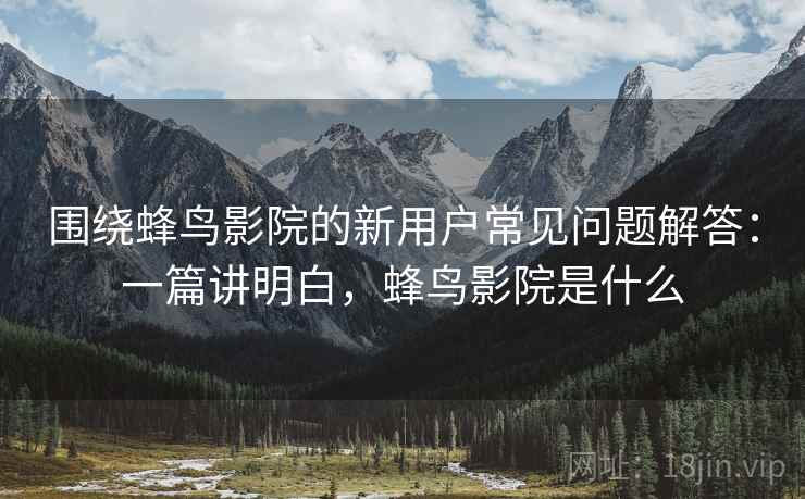 围绕蜂鸟影院的新用户常见问题解答：一篇讲明白，蜂鸟影院是什么