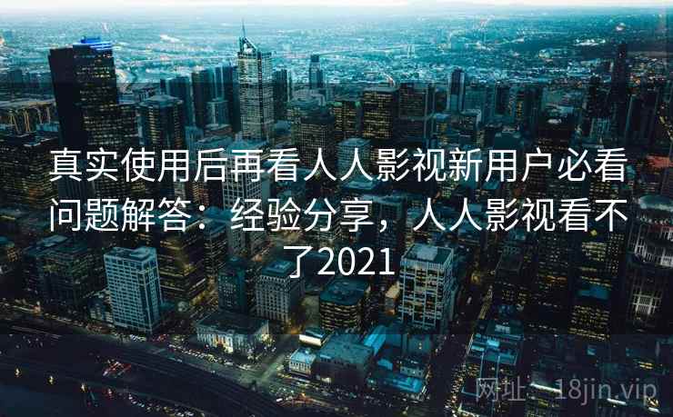 真实使用后再看人人影视新用户必看问题解答：经验分享，人人影视看不了2021