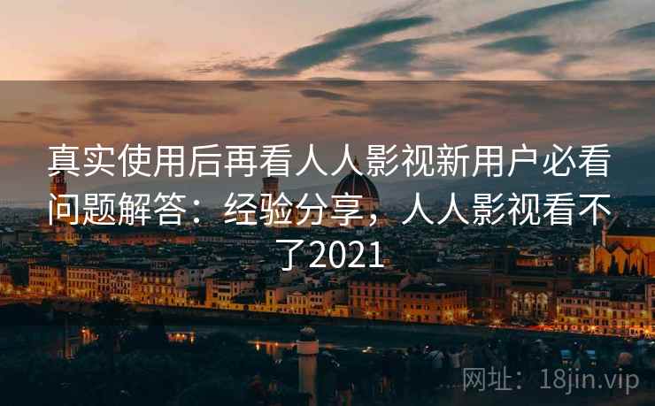 真实使用后再看人人影视新用户必看问题解答：经验分享，人人影视看不了2021