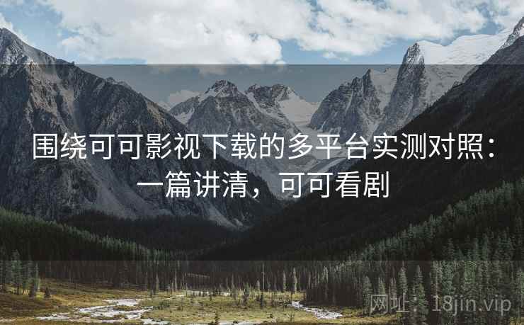 围绕可可影视下载的多平台实测对照：一篇讲清，可可看剧