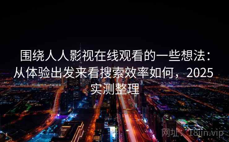 围绕人人影视在线观看的一些想法：从体验出发来看搜索效率如何，2025 实测整理