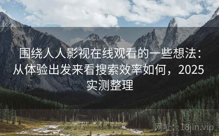 围绕人人影视在线观看的一些想法：从体验出发来看搜索效率如何，2025 实测整理