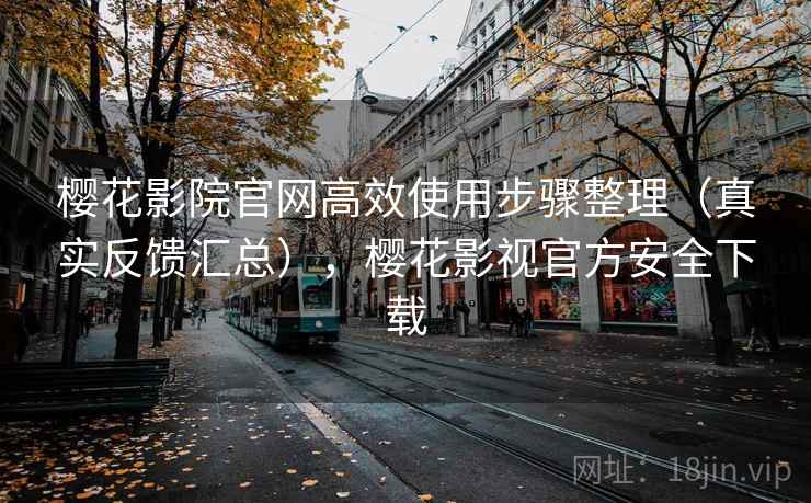 樱花影院官网高效使用步骤整理（真实反馈汇总），樱花影视官方安全下载