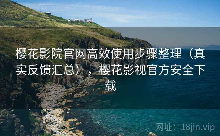 樱花影院官网高效使用步骤整理（真实反馈汇总），樱花影视官方安全下载