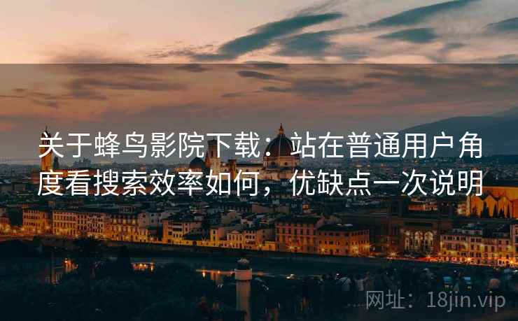关于蜂鸟影院下载：站在普通用户角度看搜索效率如何，优缺点一次说明