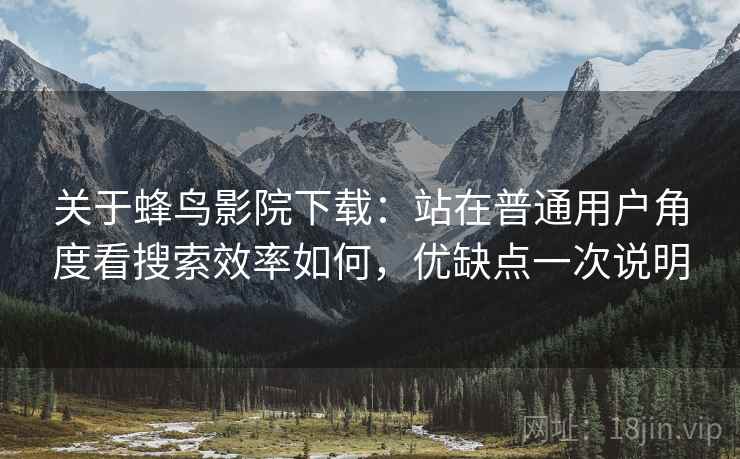 关于蜂鸟影院下载：站在普通用户角度看搜索效率如何，优缺点一次说明