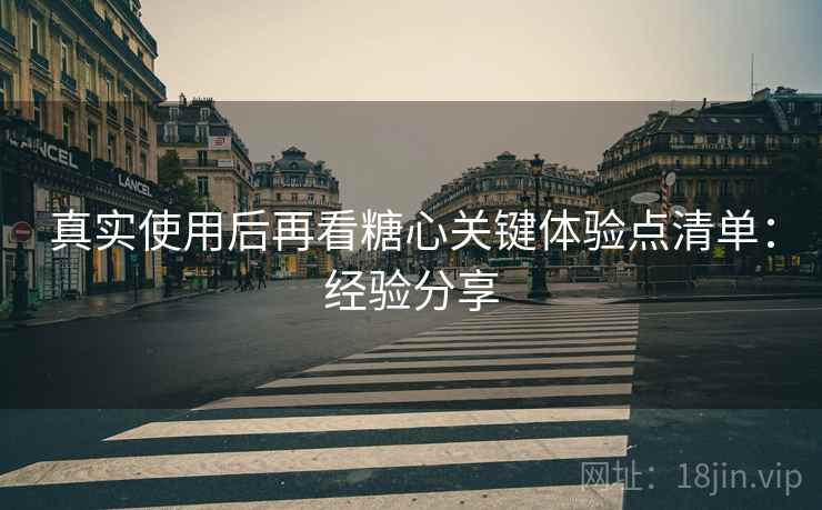 真实使用后再看糖心关键体验点清单：经验分享
