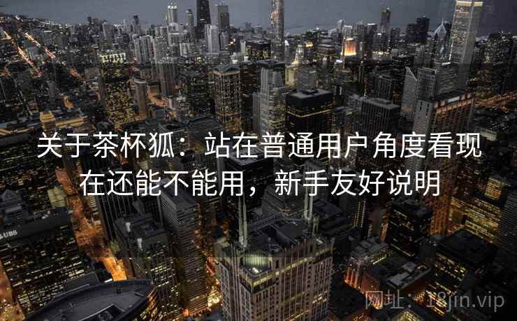 关于茶杯狐：站在普通用户角度看现在还能不能用，新手友好说明