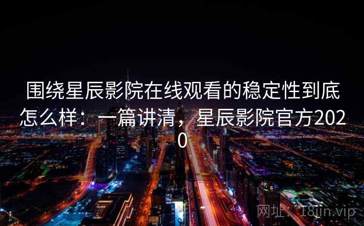 围绕星辰影院在线观看的稳定性到底怎么样：一篇讲清，星辰影院官方2020
