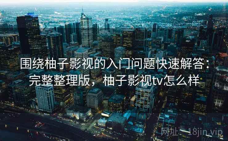 围绕柚子影视的入门问题快速解答：完整整理版，柚子影视tv怎么样