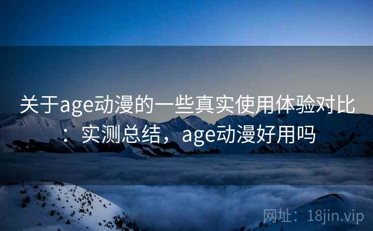 关于age动漫的一些真实使用体验对比：实测总结，age动漫好用吗