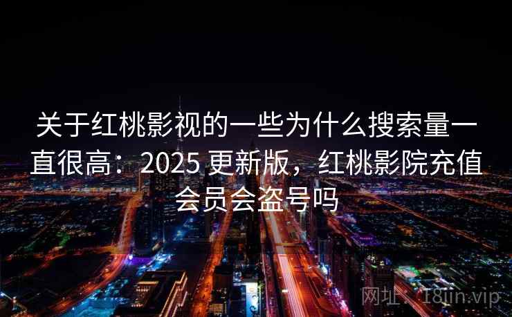 关于红桃影视的一些为什么搜索量一直很高：2025 更新版，红桃影院充值会员会盗号吗