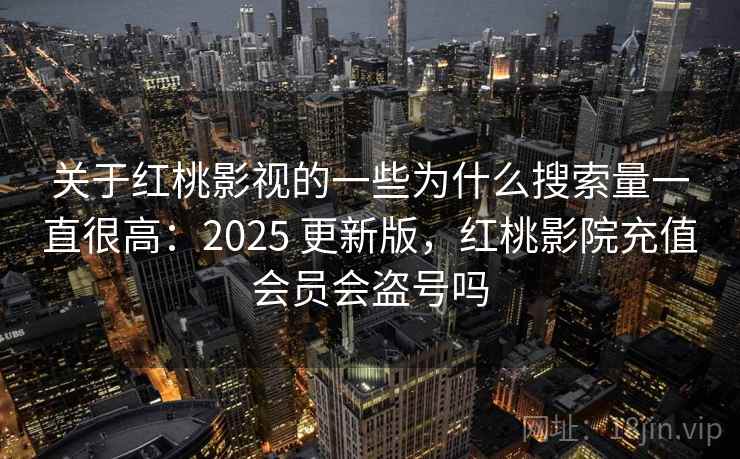 关于红桃影视的一些为什么搜索量一直很高：2025 更新版，红桃影院充值会员会盗号吗