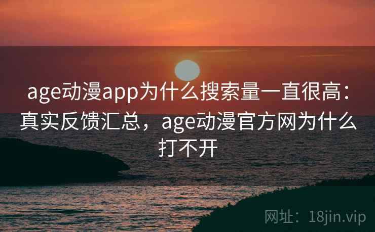 age动漫app为什么搜索量一直很高：真实反馈汇总，age动漫官方网为什么打不开