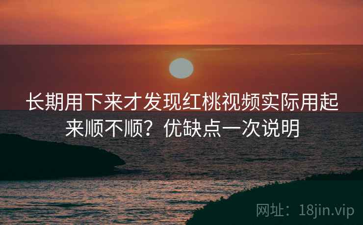 长期用下来才发现红桃视频实际用起来顺不顺？优缺点一次说明
