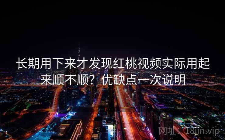 长期用下来才发现红桃视频实际用起来顺不顺？优缺点一次说明