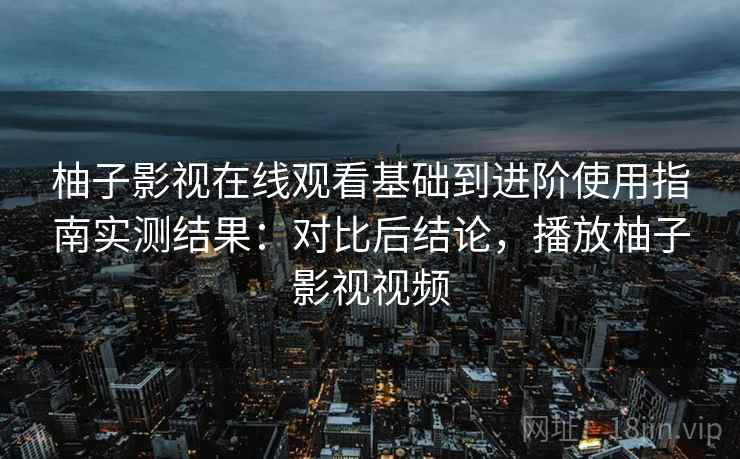 柚子影视在线观看基础到进阶使用指南实测结果：对比后结论，播放柚子影视视频