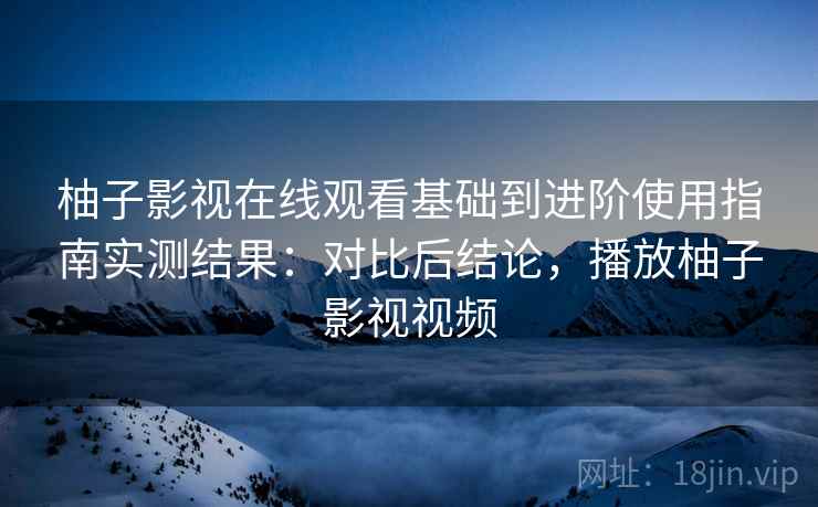 柚子影视在线观看基础到进阶使用指南实测结果：对比后结论，播放柚子影视视频