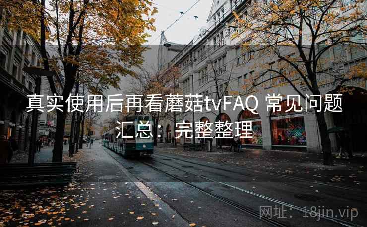 真实使用后再看蘑菇tvFAQ 常见问题汇总：完整整理