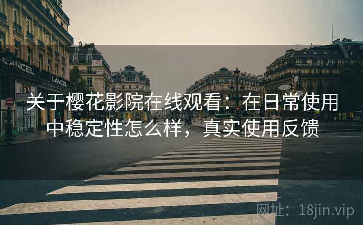 关于樱花影院在线观看：在日常使用中稳定性怎么样，真实使用反馈