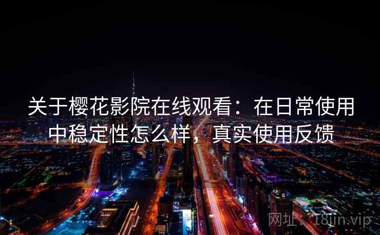 关于樱花影院在线观看：在日常使用中稳定性怎么样，真实使用反馈