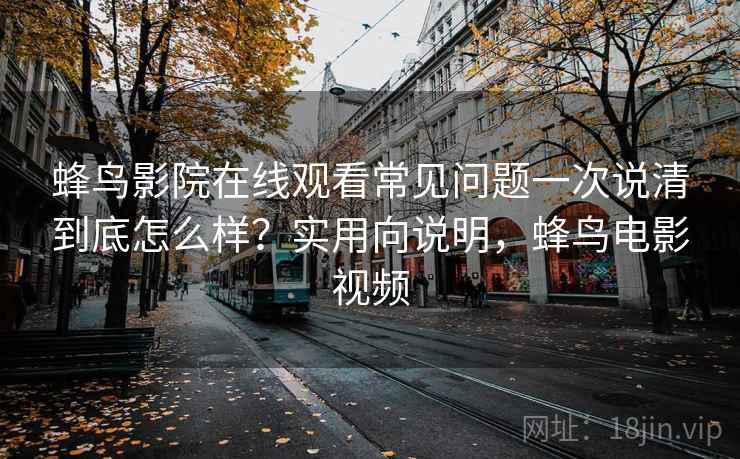 蜂鸟影院在线观看常见问题一次说清到底怎么样？实用向说明，蜂鸟电影视频