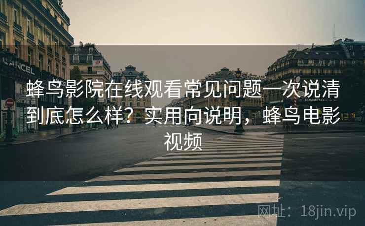 蜂鸟影院在线观看常见问题一次说清到底怎么样？实用向说明，蜂鸟电影视频