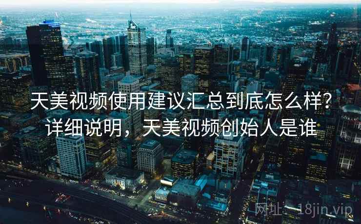 天美视频使用建议汇总到底怎么样？详细说明，天美视频创始人是谁