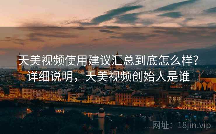 天美视频使用建议汇总到底怎么样？详细说明，天美视频创始人是谁