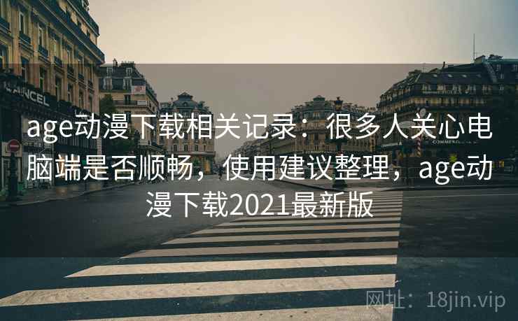 age动漫下载相关记录：很多人关心电脑端是否顺畅，使用建议整理，age动漫下载2021最新版