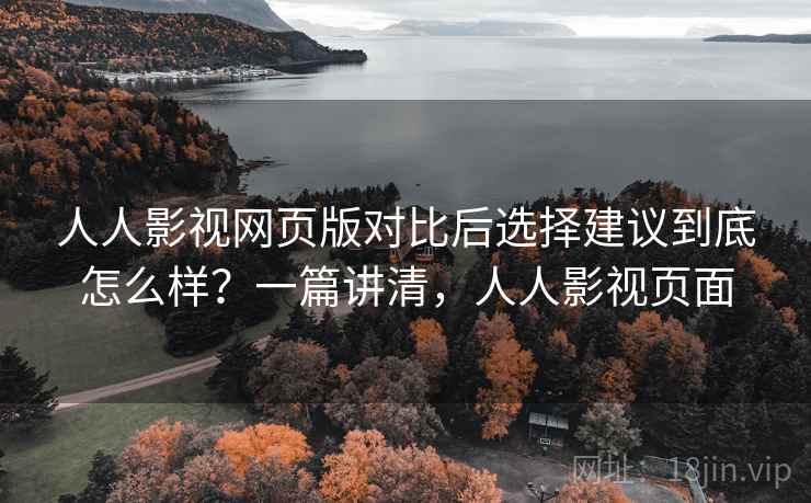 人人影视网页版对比后选择建议到底怎么样？一篇讲清，人人影视页面