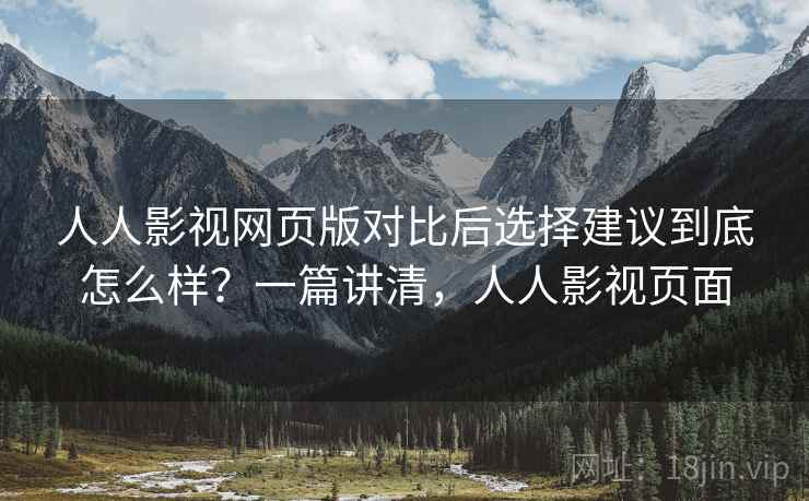 人人影视网页版对比后选择建议到底怎么样？一篇讲清，人人影视页面