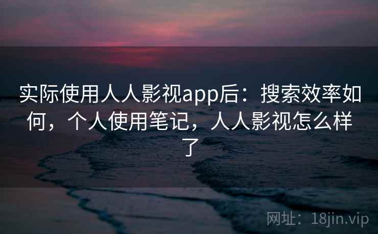 实际使用人人影视app后：搜索效率如何，个人使用笔记，人人影视怎么样了