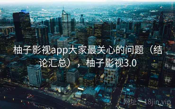 柚子影视app大家最关心的问题（结论汇总），柚子影视3.0