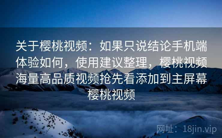 关于樱桃视频：如果只说结论手机端体验如何，使用建议整理，樱桃视频海量高品质视频抢先看添加到主屏幕樱桃视频