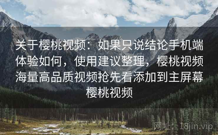 关于樱桃视频：如果只说结论手机端体验如何，使用建议整理，樱桃视频海量高品质视频抢先看添加到主屏幕樱桃视频