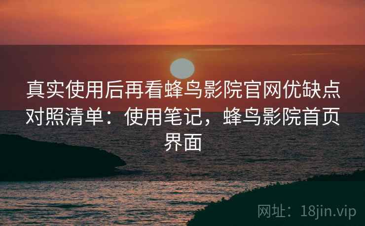 真实使用后再看蜂鸟影院官网优缺点对照清单：使用笔记，蜂鸟影院首页界面