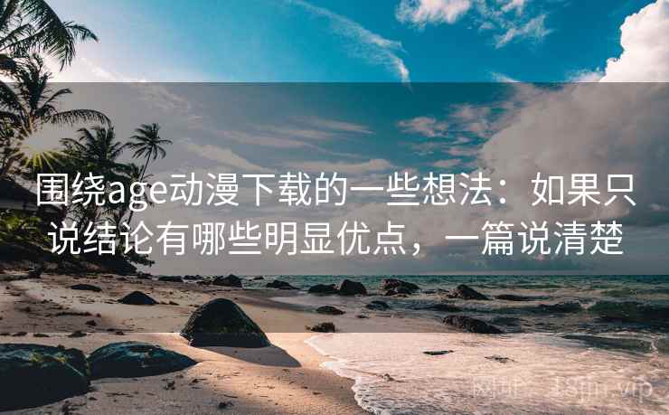 围绕age动漫下载的一些想法：如果只说结论有哪些明显优点，一篇说清楚