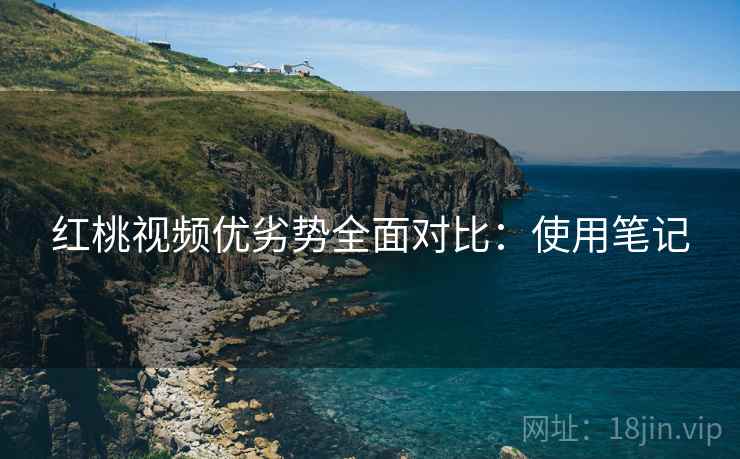 红桃视频优劣势全面对比：使用笔记