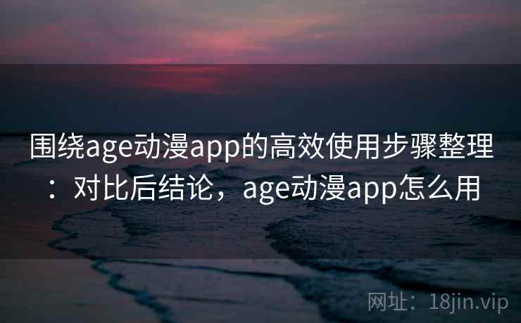 围绕age动漫app的高效使用步骤整理：对比后结论，age动漫app怎么用