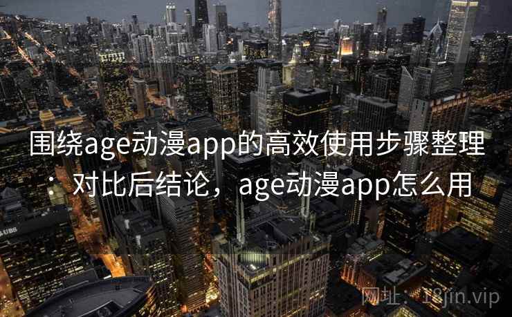 围绕age动漫app的高效使用步骤整理：对比后结论，age动漫app怎么用