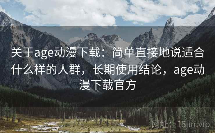 关于age动漫下载：简单直接地说适合什么样的人群，长期使用结论，age动漫下载官方