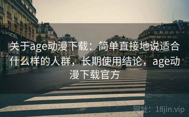 关于age动漫下载：简单直接地说适合什么样的人群，长期使用结论，age动漫下载官方